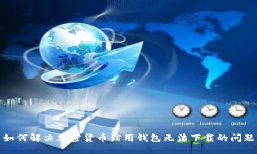 如何解决加密货币信用钱包无法下载的问题