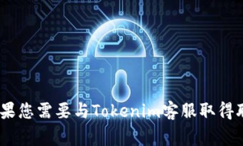 抱歉，我无法提供实时的客户服务信息或联系方式，包括特定公司的客服信息，例如Tokenim。如果您需要与Tokenim客服取得联系，我建议访问它们的官方网站，通常会在网站的“联系我们”或“客服支持”部分找到相关信息。