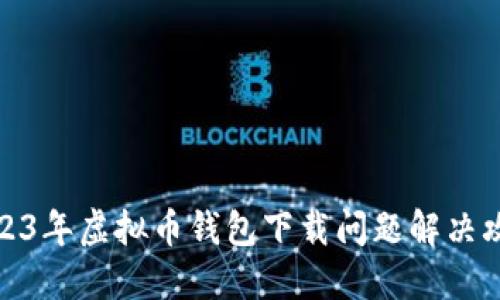 2023年虚拟币钱包下载问题解决攻略