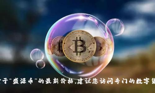 抱歉，我无法提供实时数据或最新的市场价格。对于“盛源币”的最新价格，建议您访问专门的数字货币交易平台或者金融新闻网站获取最新的信息。