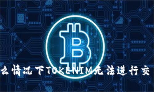 什么情况下TOKENIM无法进行交易？