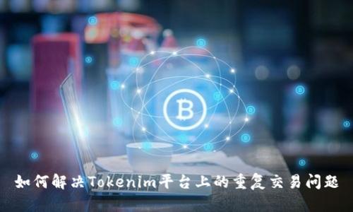 如何解决Tokenim平台上的重复交易问题