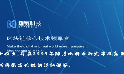 区块链技术的概念最初是在2008年由一位化名为中本聪（Satoshi Nakamoto）的人士提出，并在2009年随着比特币的发布而真正进入公众视野。因此，可以认为区块链是在2008年提出，并在2009年开始实际应用的。

如果需要进一步探讨区块链的起源、发展历程和应用场景等信息，可以提出具体问题，我将很高兴提供详细解答。