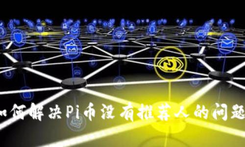 如何解决Pi币没有推荐人的问题？