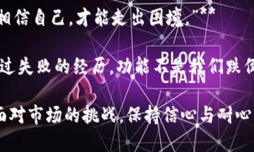 以下是一些激励人心的句子，适合币圈的投资者和爱好者：

1. **“在波动中寻找机会，真正的财富往往藏在风险之中。”**
   
2. **“成功不是幸运，而是持续的努力和坚定的信念。”**

3. **“每一次调整都是未来飞跃的铺垫，耐心等待，风雨过后见彩虹。”**

4. **“不要畏惧市场的起伏，敢于拥抱变化才能迎接财富的曙光。”**

5. **“在每一个不确定的决策中，保持冷静和学习的心态，将引领你找到前进的方向。”**

6. **“记住，跌倒了也可以爬起来，关键是学会从中吸取经验教训。”**

7. **“投资不仅是对财富的管理，更是一种生活方式的选择。”**

8. **“不要把所有的鸡蛋放在一个篮子里，分散投资是智慧的开始。”**

9. **“信念是成功的第一步，只有相信自己，才能走出困境。”**

10. **“每一位成功的投资者都有过失败的经历，功能不是我们跌倒的次数，而是我们站起的次数。”**

这些句子旨在鼓励币圈的投资者面对市场的挑战，保持信心与耐心。