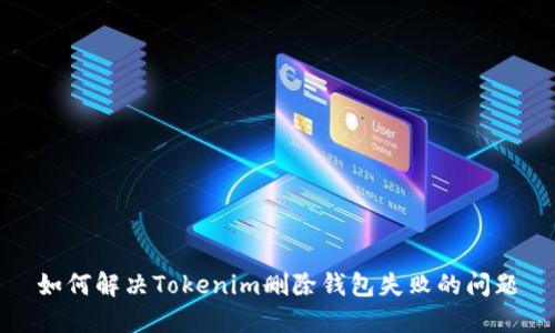 如何解决Tokenim删除钱包失败的问题